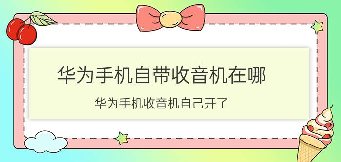 华为手机自带收音机在哪 华为手机收音机自己开了？